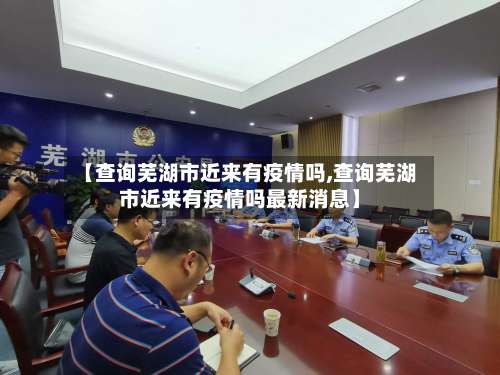 【查询芜湖市近来有疫情吗,查询芜湖市近来有疫情吗最新消息】