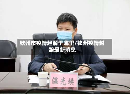 钦州市疫情起源于哪里/钦州疫情封路最新消息