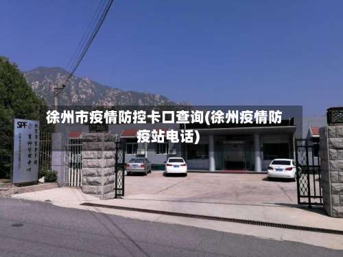 徐州市疫情防控卡口查询(徐州疫情防疫站电话)