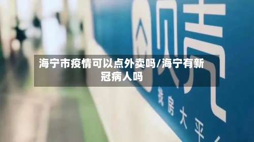 海宁市疫情可以点外卖吗/海宁有新冠病人吗