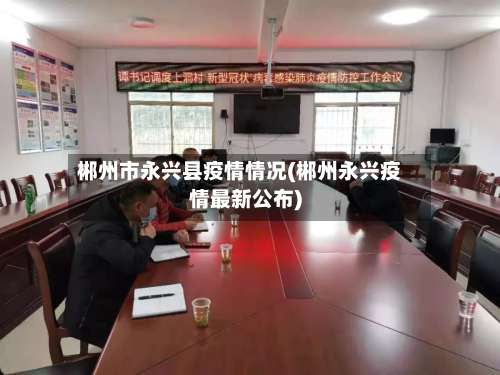 郴州市永兴县疫情情况(郴州永兴疫情最新公布)-第2张图片
