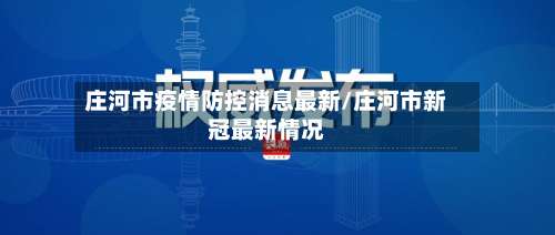 庄河市疫情防控消息最新/庄河市新冠最新情况