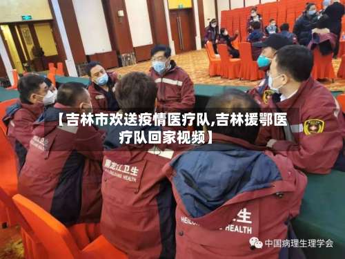 【吉林市欢送疫情医疗队,吉林援鄂医疗队回家视频】