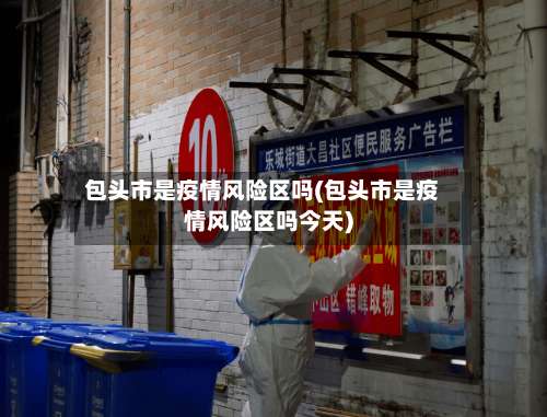 包头市是疫情风险区吗(包头市是疫情风险区吗今天)