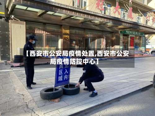 【西安市公安局疫情处置,西安市公安局疫情防控中心】