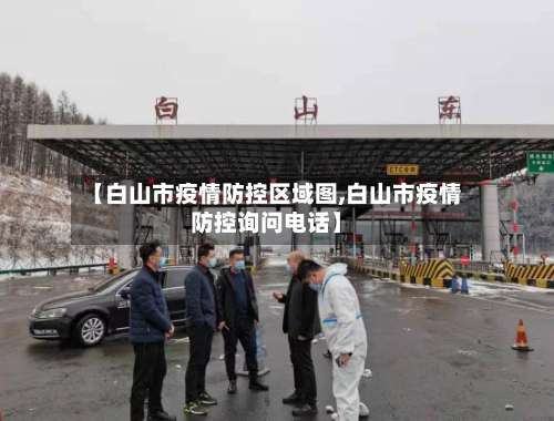 【白山市疫情防控区域图,白山市疫情防控询问电话】