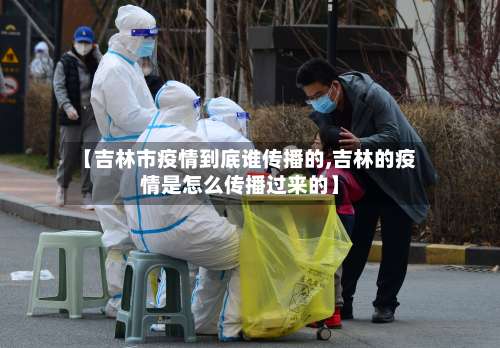 【吉林市疫情到底谁传播的,吉林的疫情是怎么传播过来的】