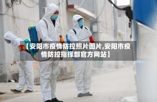 【安阳市疫情防控照片图片,安阳市疫情防控指挥部官方网站】