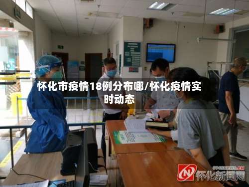 怀化市疫情18例分布哪/怀化疫情实时动态