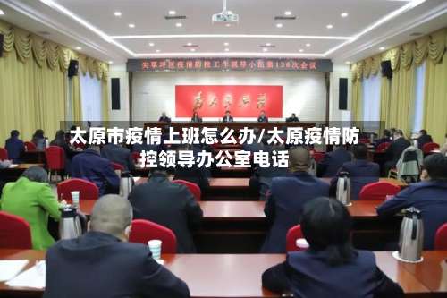 太原市疫情上班怎么办/太原疫情防控领导办公室电话