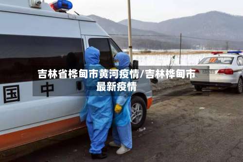 吉林省桦甸市黄河疫情/吉林桦甸市最新疫情-第2张图片
