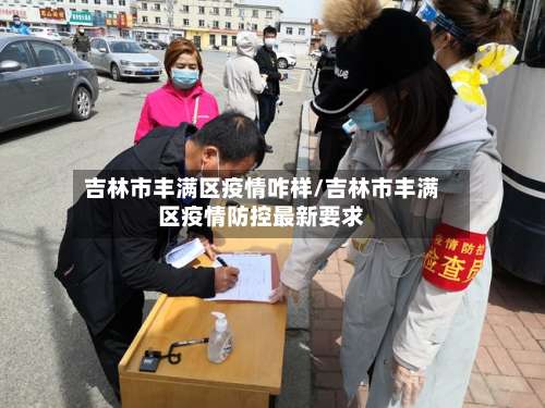 吉林市丰满区疫情咋样/吉林市丰满区疫情防控最新要求