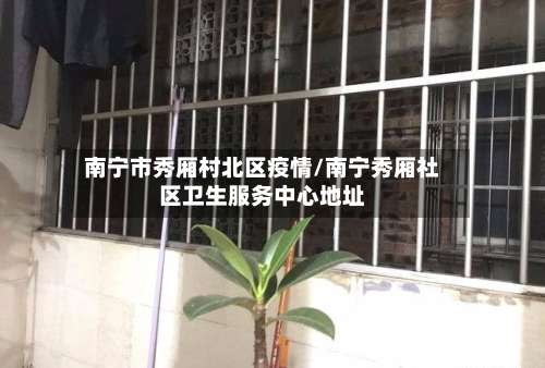 南宁市秀厢村北区疫情/南宁秀厢社区卫生服务中心地址