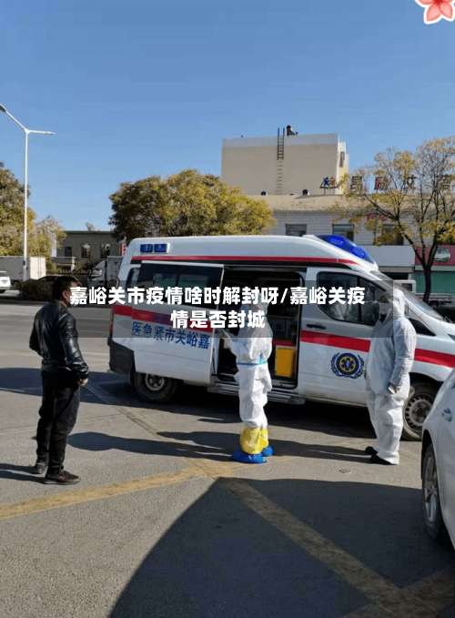 嘉峪关市疫情啥时解封呀/嘉峪关疫情是否封城-第2张图片