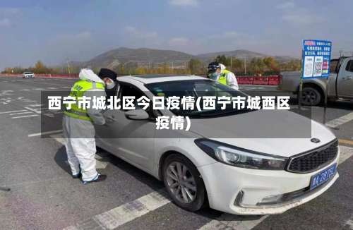 西宁市城北区今日疫情(西宁市城西区疫情)