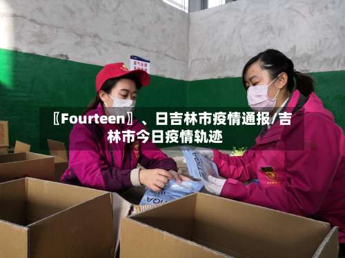 〖Fourteen〗、日吉林市疫情通报/吉林市今日疫情轨迹