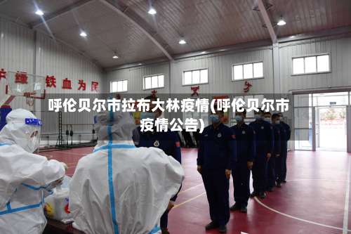 呼伦贝尔市拉布大林疫情(呼伦贝尔市疫情公告)