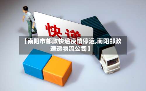 【南阳市邮政快递疫情停运,南阳邮政速递物流公司】-第3张图片
