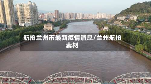 航拍兰州市最新疫情消息/兰州航拍素材