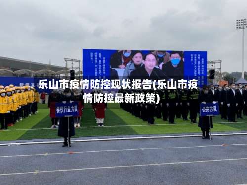 乐山市疫情防控现状报告(乐山市疫情防控最新政策)
