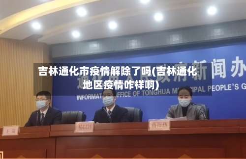 吉林通化市疫情解除了吗(吉林通化地区疫情咋样啊)