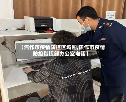 【焦作市疫情防控区域图,焦作市疫情防控指挥部办公室电话】