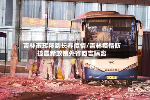 吉林市转移到长春疫情/吉林疫情防控最新政策外省回吉隔离