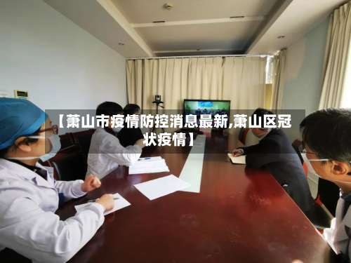 【萧山市疫情防控消息最新,萧山区冠状疫情】