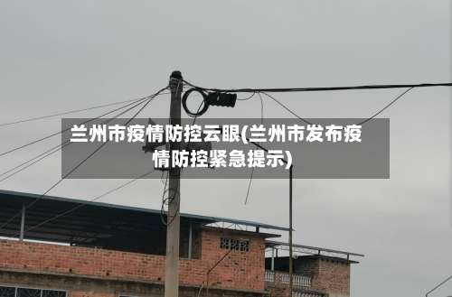 兰州市疫情防控云眼(兰州市发布疫情防控紧急提示)