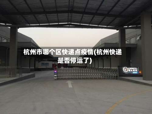 杭州市哪个区快递点疫情(杭州快递是否停运了)