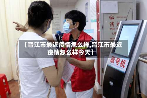 【晋江市最近疫情怎么样,晋江市最近疫情怎么样今天】-第2张图片