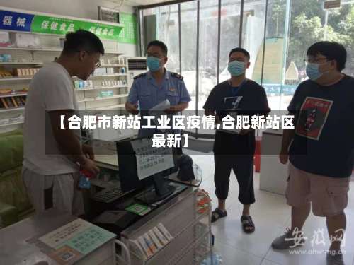 【合肥市新站工业区疫情,合肥新站区最新】