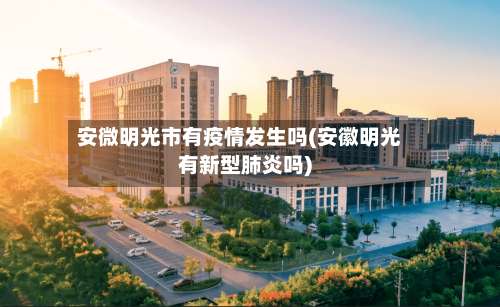 安微明光市有疫情发生吗(安徽明光有新型肺炎吗)-第3张图片