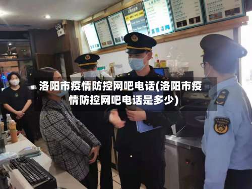 洛阳市疫情防控网吧电话(洛阳市疫情防控网吧电话是多少)