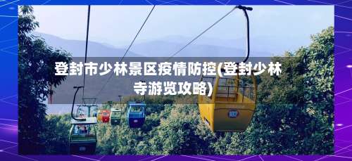 登封市少林景区疫情防控(登封少林寺游览攻略)