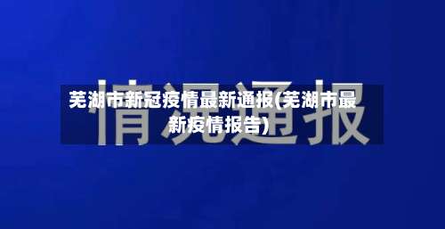 芜湖市新冠疫情最新通报(芜湖市最新疫情报告)