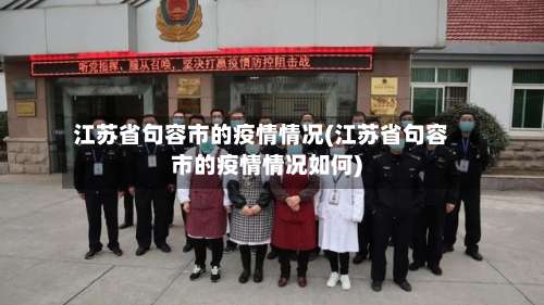 江苏省句容市的疫情情况(江苏省句容市的疫情情况如何)