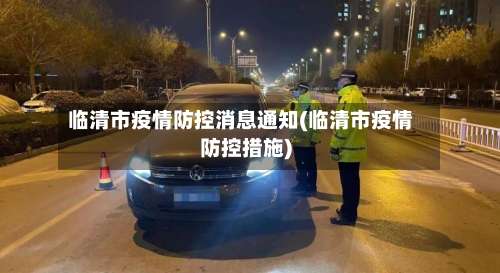 临清市疫情防控消息通知(临清市疫情防控措施)