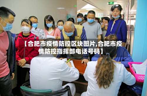 【合肥市疫情防控区块图片,合肥市疫情防控指挥部电话号码】