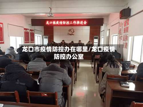 龙口市疫情防控办在哪里/龙口疫情防控办公室