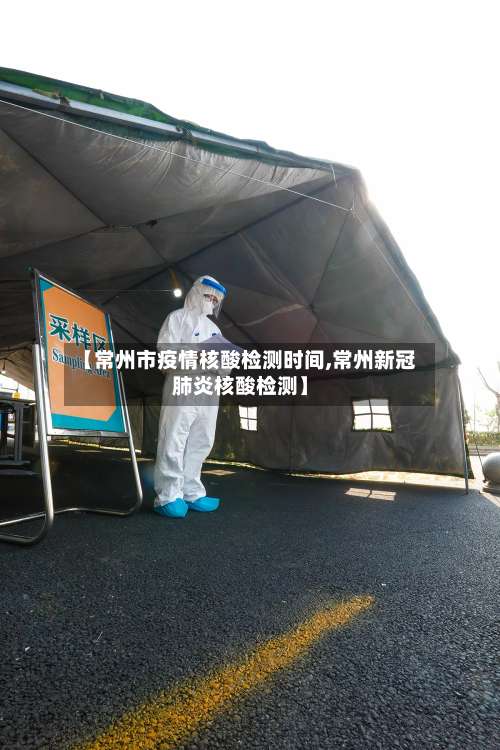 【常州市疫情核酸检测时间,常州新冠肺炎核酸检测】