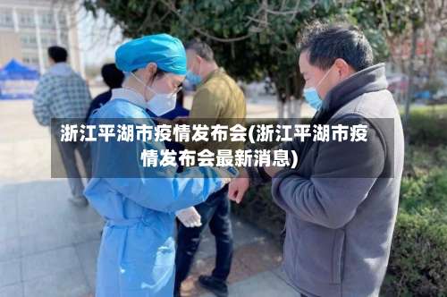 浙江平湖市疫情发布会(浙江平湖市疫情发布会最新消息)