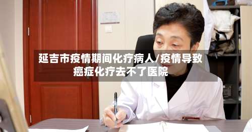延吉市疫情期间化疗病人/疫情导致癌症化疗去不了医院