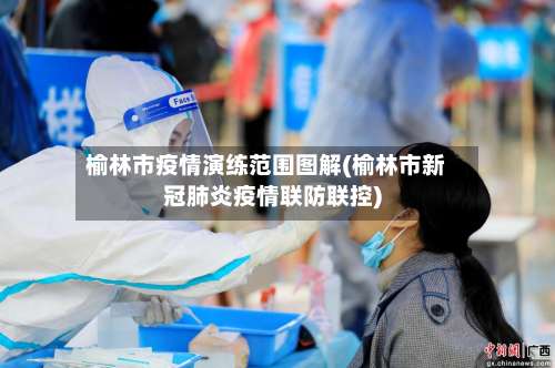 榆林市疫情演练范围图解(榆林市新冠肺炎疫情联防联控)