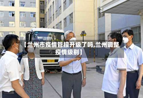 【兰州市疫情管控升级了吗,兰州调整疫情级别】-第2张图片