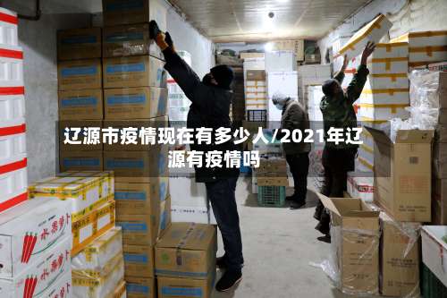 辽源市疫情现在有多少人/2021年辽源有疫情吗