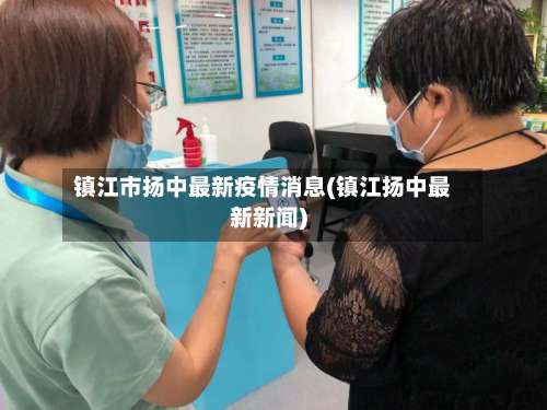 镇江市扬中最新疫情消息(镇江扬中最新新闻)