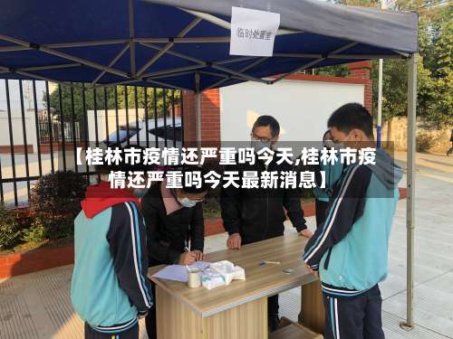 【桂林市疫情还严重吗今天,桂林市疫情还严重吗今天最新消息】