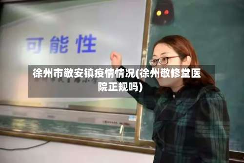 徐州市敬安镇疫情情况(徐州敬修堂医院正规吗)