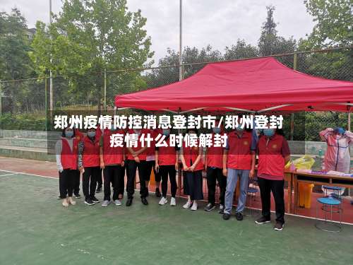 郑州疫情防控消息登封市/郑州登封疫情什么时候解封